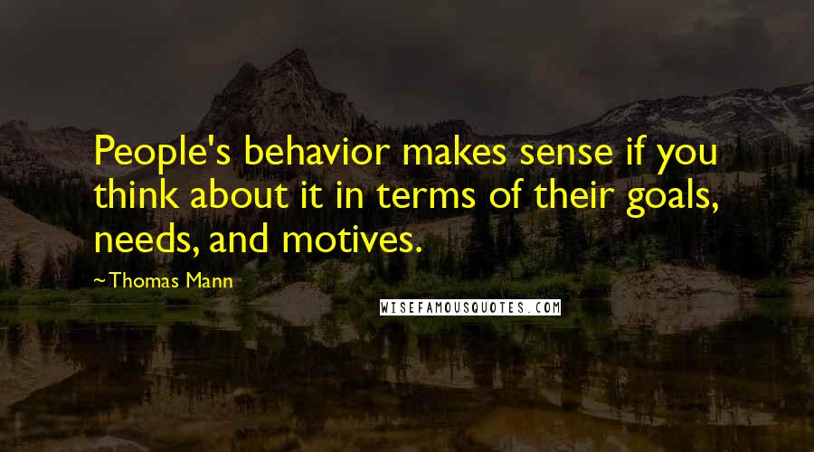 Thomas Mann Quotes: People's behavior makes sense if you think about it in terms of their goals, needs, and motives.