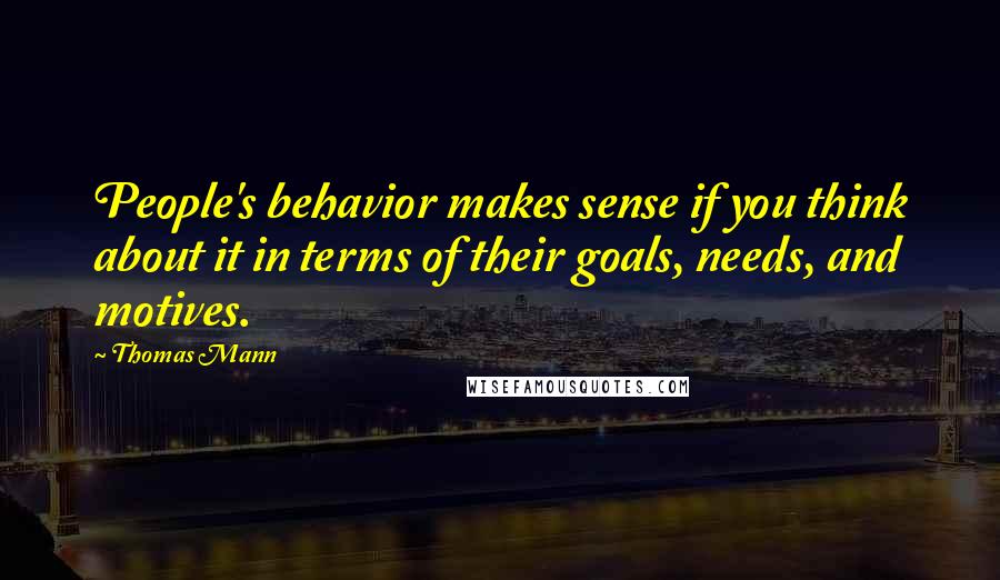 Thomas Mann Quotes: People's behavior makes sense if you think about it in terms of their goals, needs, and motives.