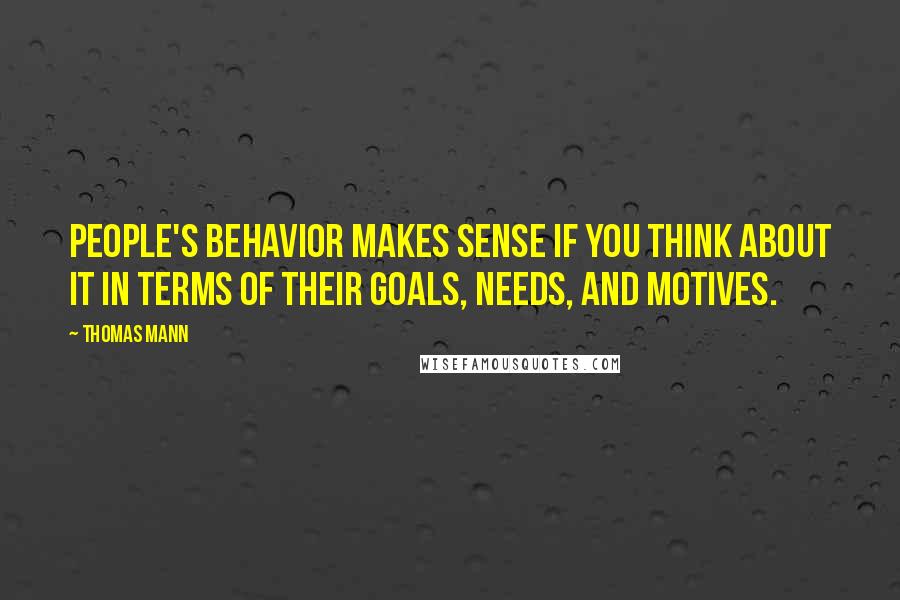 Thomas Mann Quotes: People's behavior makes sense if you think about it in terms of their goals, needs, and motives.