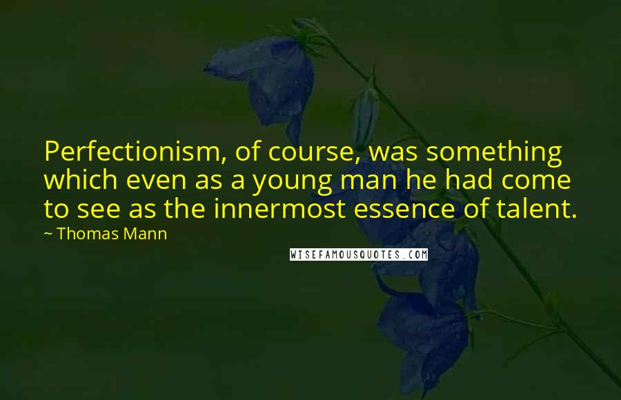 Thomas Mann Quotes: Perfectionism, of course, was something which even as a young man he had come to see as the innermost essence of talent.