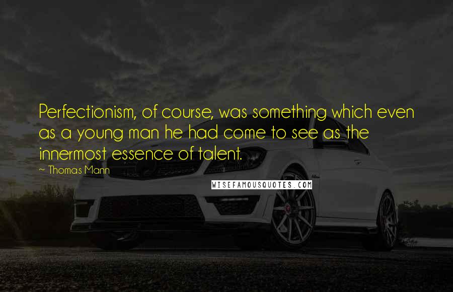 Thomas Mann Quotes: Perfectionism, of course, was something which even as a young man he had come to see as the innermost essence of talent.