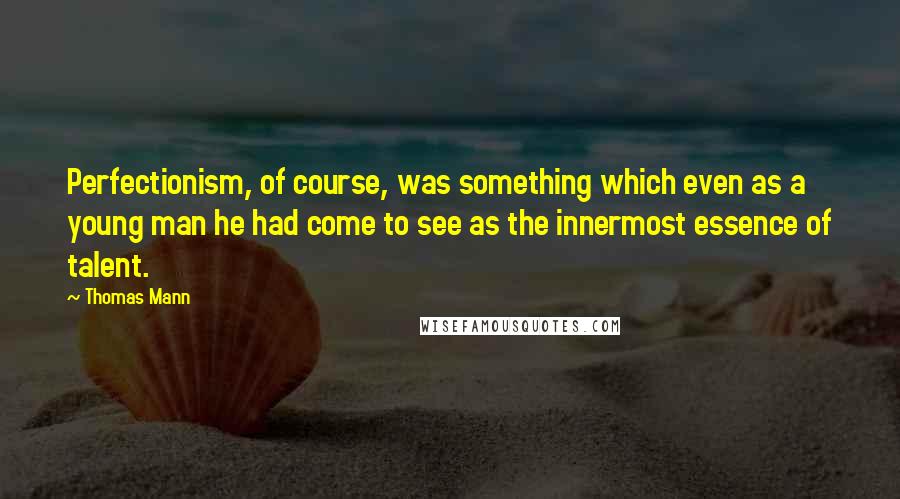 Thomas Mann Quotes: Perfectionism, of course, was something which even as a young man he had come to see as the innermost essence of talent.