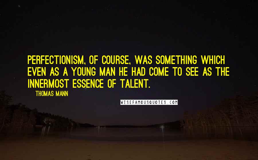 Thomas Mann Quotes: Perfectionism, of course, was something which even as a young man he had come to see as the innermost essence of talent.