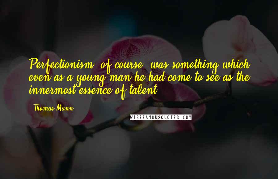 Thomas Mann Quotes: Perfectionism, of course, was something which even as a young man he had come to see as the innermost essence of talent.