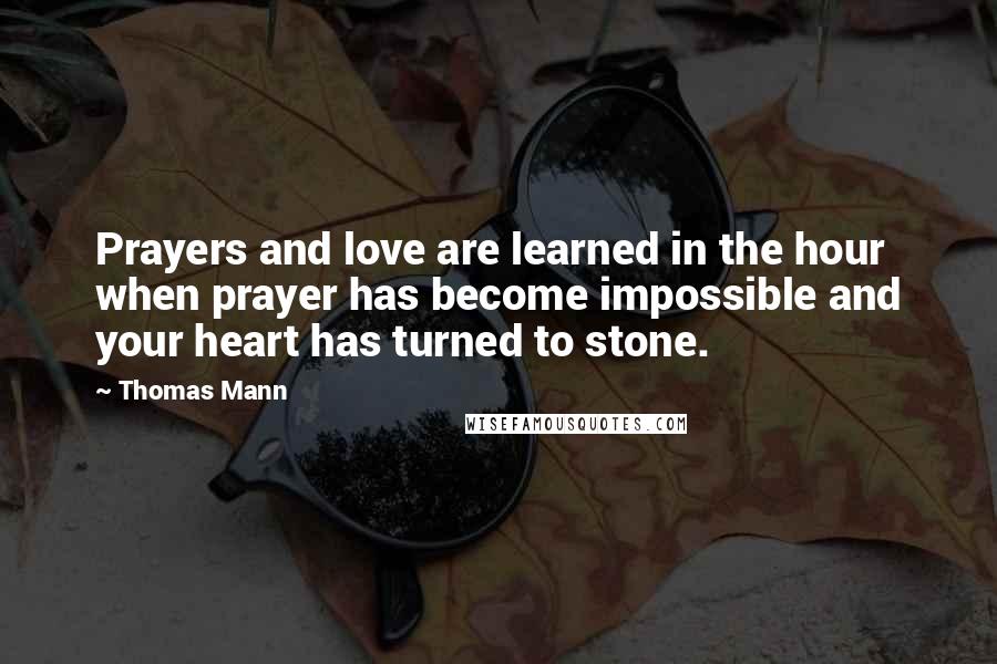 Thomas Mann Quotes: Prayers and love are learned in the hour when prayer has become impossible and your heart has turned to stone.