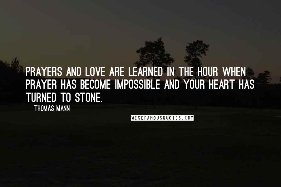 Thomas Mann Quotes: Prayers and love are learned in the hour when prayer has become impossible and your heart has turned to stone.