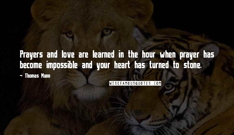 Thomas Mann Quotes: Prayers and love are learned in the hour when prayer has become impossible and your heart has turned to stone.