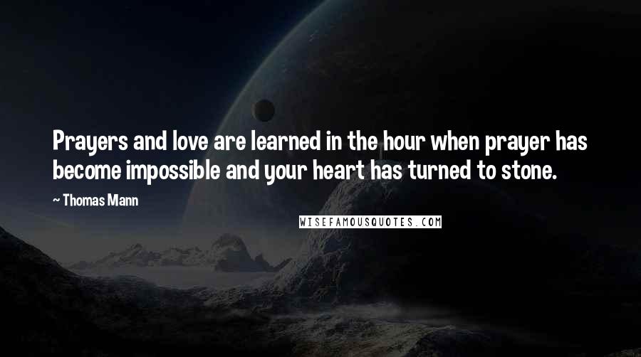 Thomas Mann Quotes: Prayers and love are learned in the hour when prayer has become impossible and your heart has turned to stone.