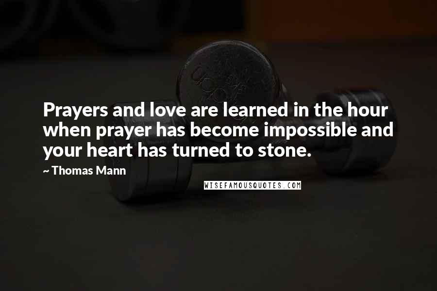 Thomas Mann Quotes: Prayers and love are learned in the hour when prayer has become impossible and your heart has turned to stone.