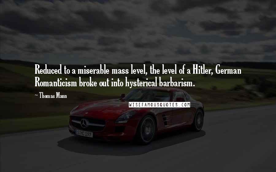 Thomas Mann Quotes: Reduced to a miserable mass level, the level of a Hitler, German Romanticism broke out into hysterical barbarism.