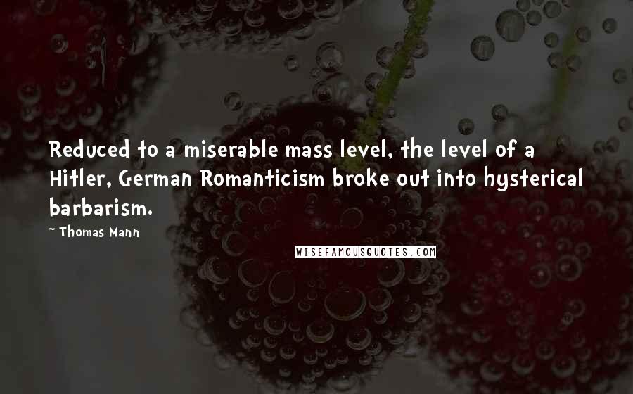Thomas Mann Quotes: Reduced to a miserable mass level, the level of a Hitler, German Romanticism broke out into hysterical barbarism.