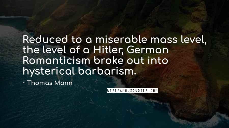 Thomas Mann Quotes: Reduced to a miserable mass level, the level of a Hitler, German Romanticism broke out into hysterical barbarism.