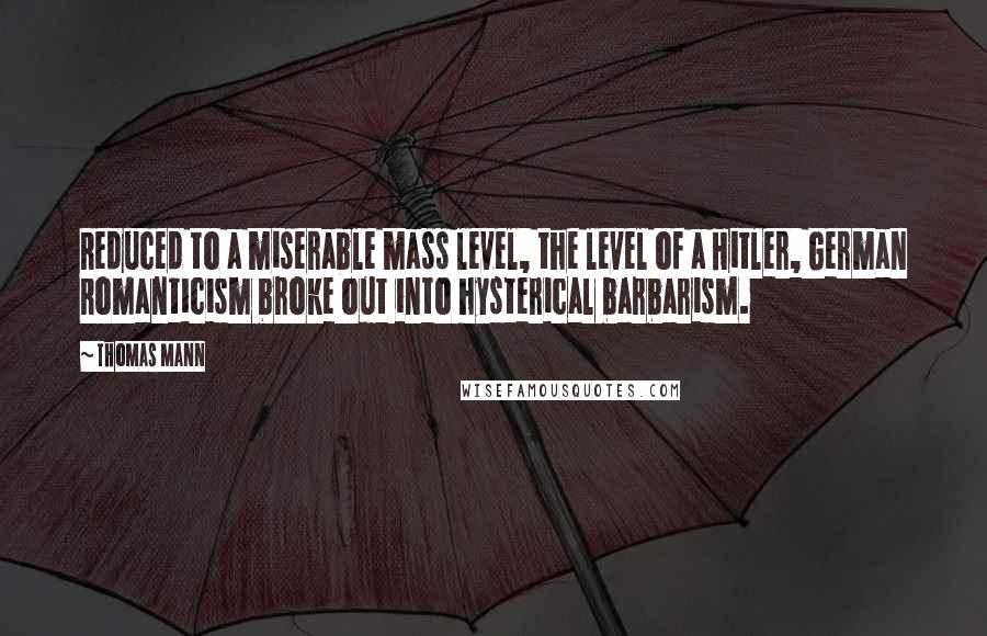 Thomas Mann Quotes: Reduced to a miserable mass level, the level of a Hitler, German Romanticism broke out into hysterical barbarism.