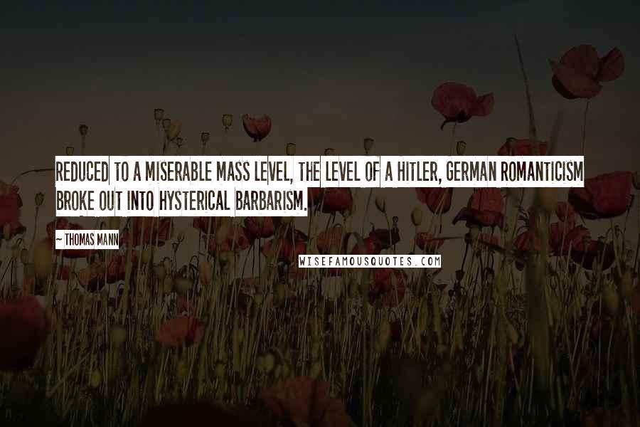 Thomas Mann Quotes: Reduced to a miserable mass level, the level of a Hitler, German Romanticism broke out into hysterical barbarism.