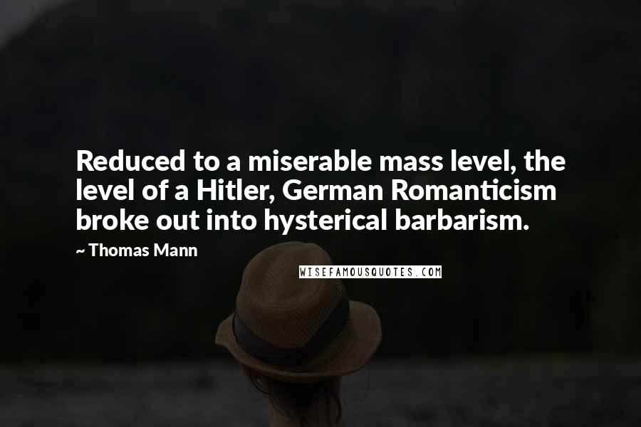 Thomas Mann Quotes: Reduced to a miserable mass level, the level of a Hitler, German Romanticism broke out into hysterical barbarism.