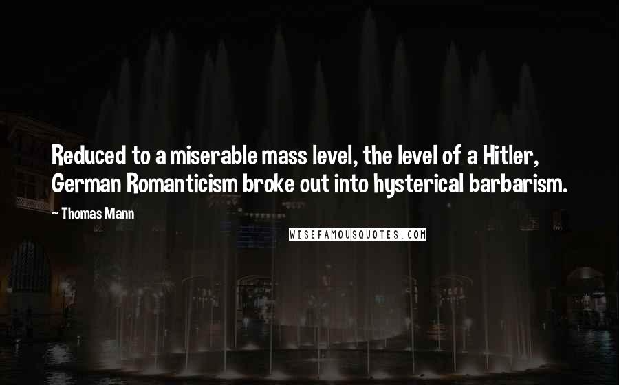 Thomas Mann Quotes: Reduced to a miserable mass level, the level of a Hitler, German Romanticism broke out into hysterical barbarism.