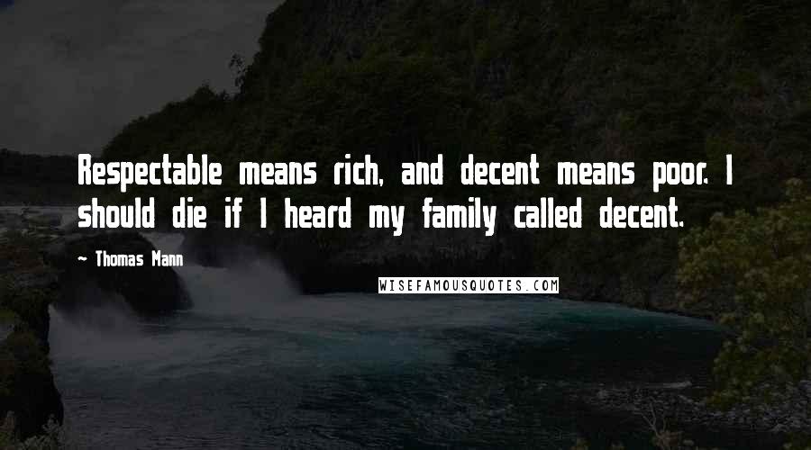 Thomas Mann Quotes: Respectable means rich, and decent means poor. I should die if I heard my family called decent.