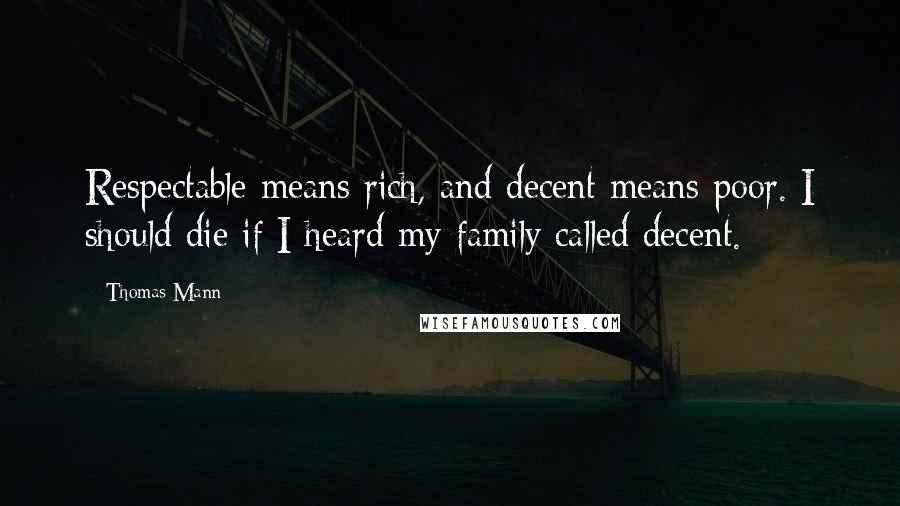 Thomas Mann Quotes: Respectable means rich, and decent means poor. I should die if I heard my family called decent.