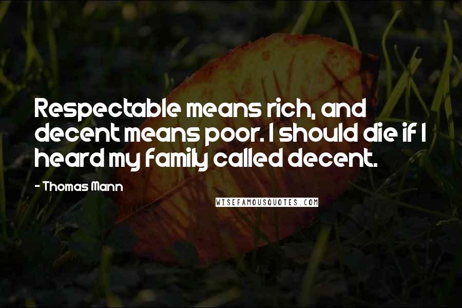 Thomas Mann Quotes: Respectable means rich, and decent means poor. I should die if I heard my family called decent.