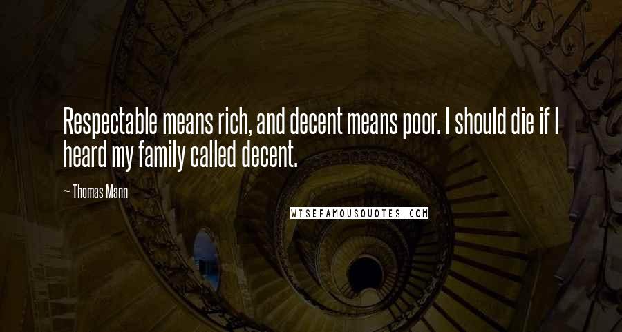 Thomas Mann Quotes: Respectable means rich, and decent means poor. I should die if I heard my family called decent.