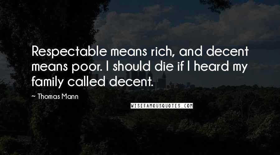 Thomas Mann Quotes: Respectable means rich, and decent means poor. I should die if I heard my family called decent.