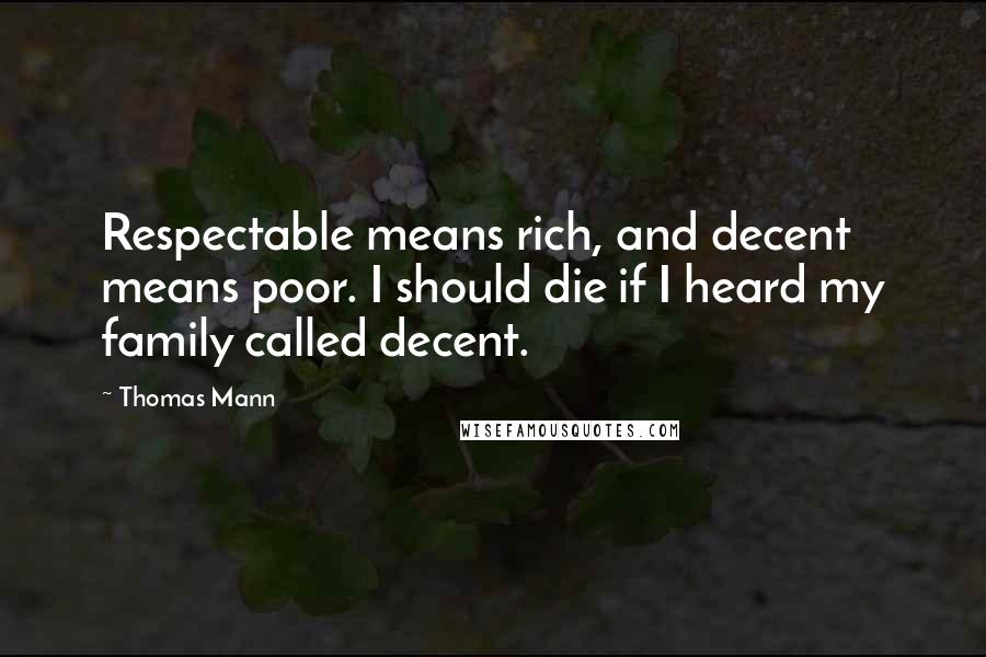 Thomas Mann Quotes: Respectable means rich, and decent means poor. I should die if I heard my family called decent.