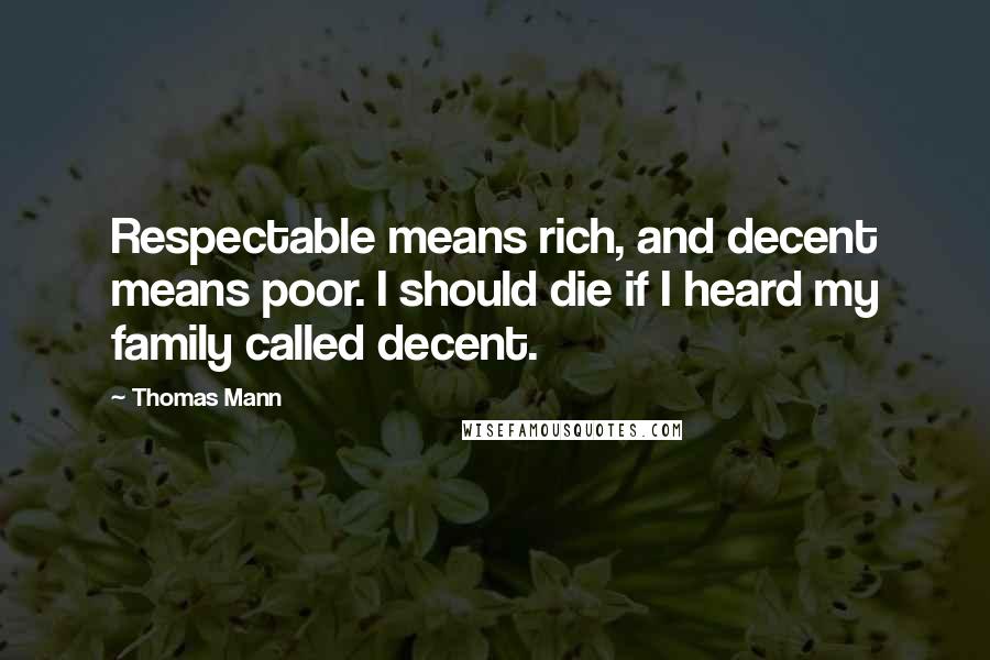 Thomas Mann Quotes: Respectable means rich, and decent means poor. I should die if I heard my family called decent.