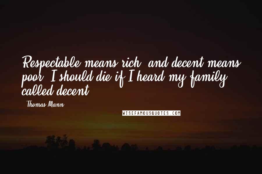 Thomas Mann Quotes: Respectable means rich, and decent means poor. I should die if I heard my family called decent.
