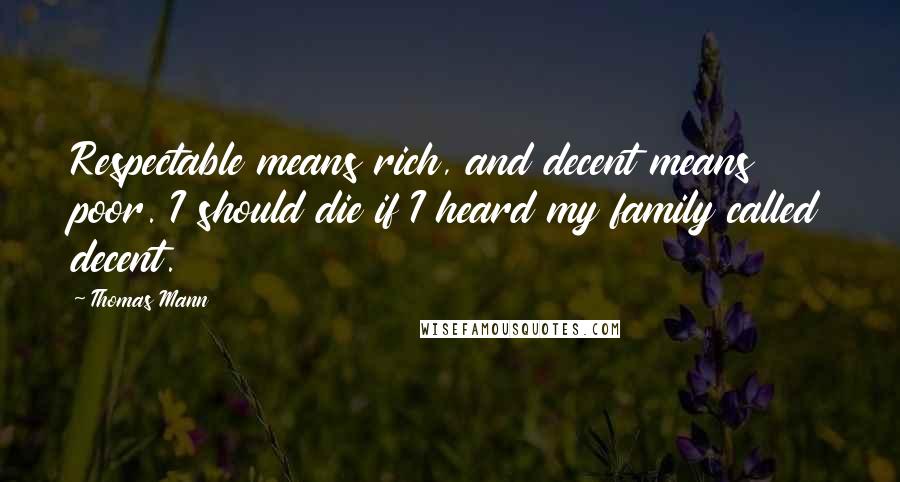 Thomas Mann Quotes: Respectable means rich, and decent means poor. I should die if I heard my family called decent.