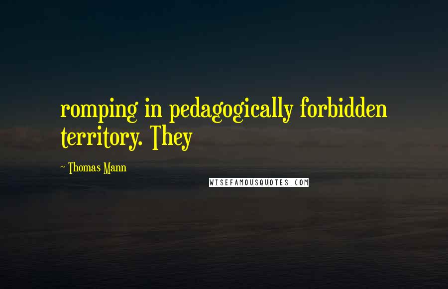 Thomas Mann Quotes: romping in pedagogically forbidden territory. They