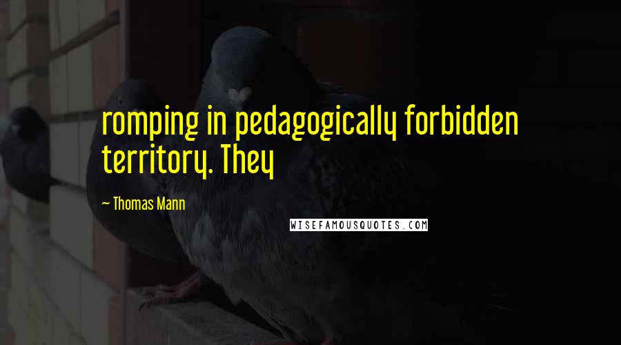 Thomas Mann Quotes: romping in pedagogically forbidden territory. They