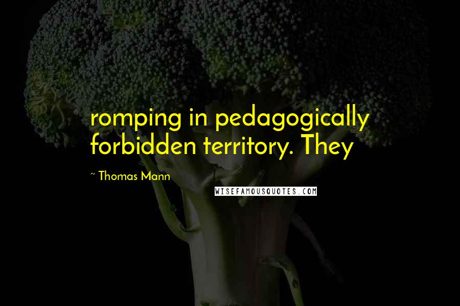 Thomas Mann Quotes: romping in pedagogically forbidden territory. They