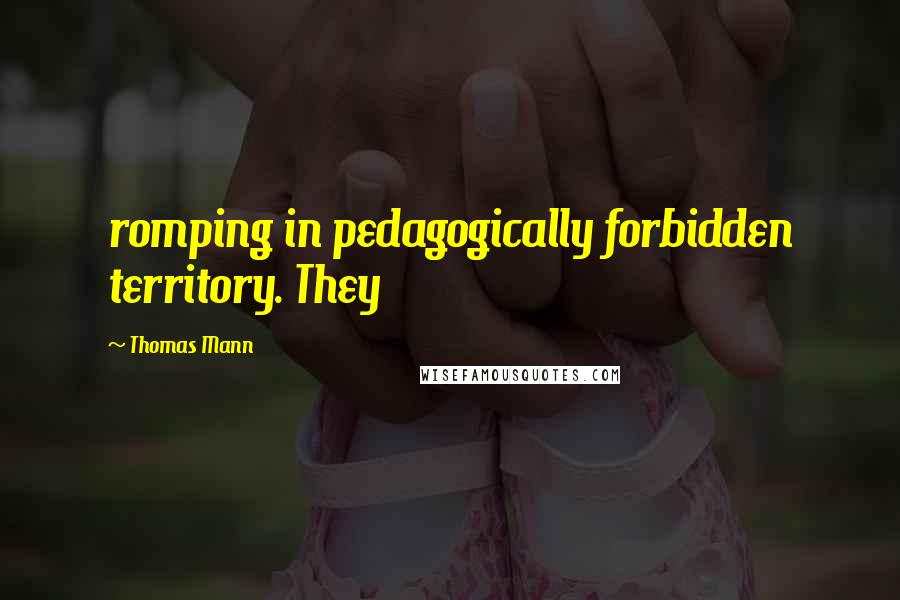 Thomas Mann Quotes: romping in pedagogically forbidden territory. They