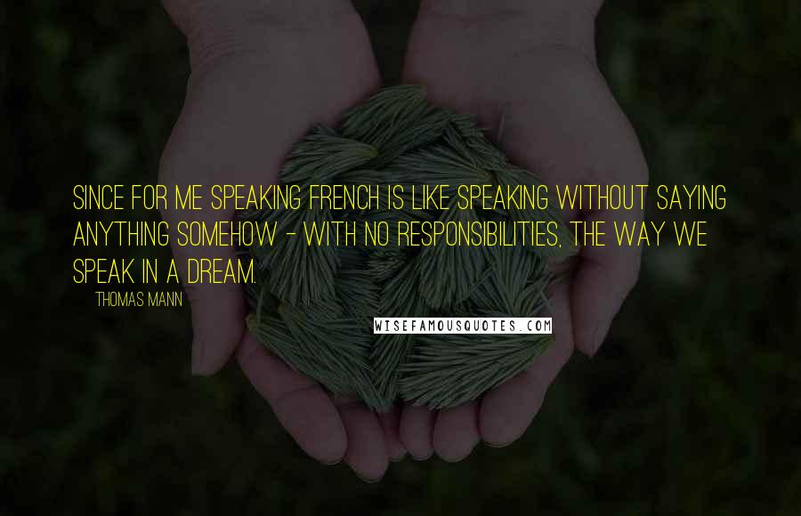 Thomas Mann Quotes: since for me speaking French is like speaking without saying anything somehow - with no responsibilities, the way we speak in a dream.