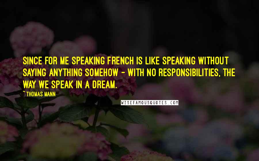 Thomas Mann Quotes: since for me speaking French is like speaking without saying anything somehow - with no responsibilities, the way we speak in a dream.