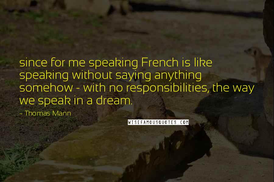 Thomas Mann Quotes: since for me speaking French is like speaking without saying anything somehow - with no responsibilities, the way we speak in a dream.