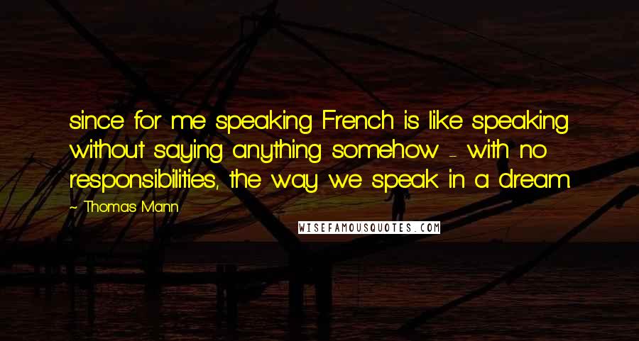 Thomas Mann Quotes: since for me speaking French is like speaking without saying anything somehow - with no responsibilities, the way we speak in a dream.