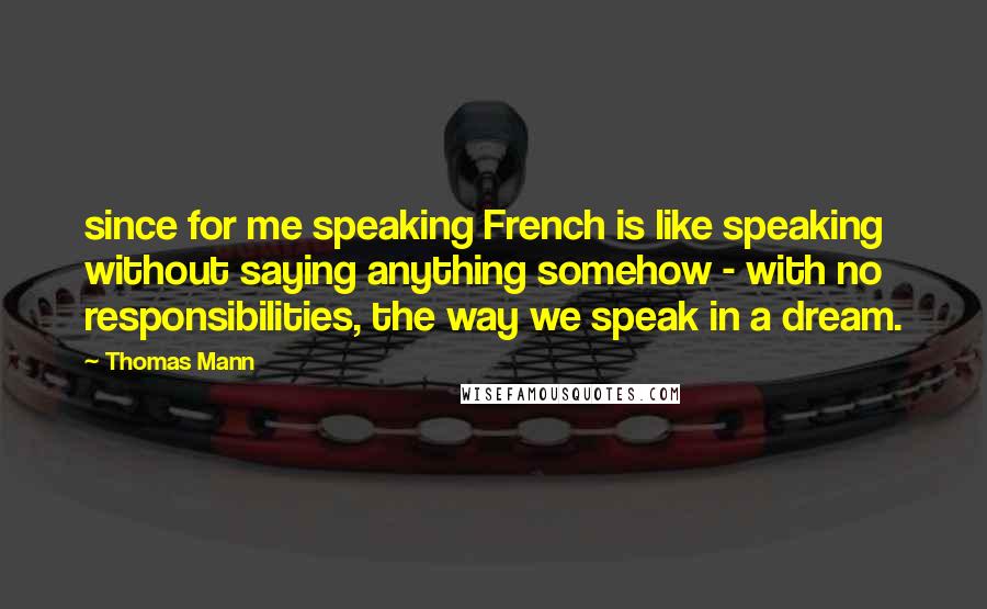 Thomas Mann Quotes: since for me speaking French is like speaking without saying anything somehow - with no responsibilities, the way we speak in a dream.