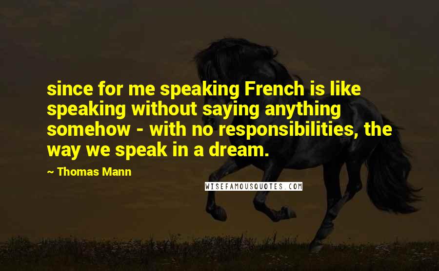 Thomas Mann Quotes: since for me speaking French is like speaking without saying anything somehow - with no responsibilities, the way we speak in a dream.