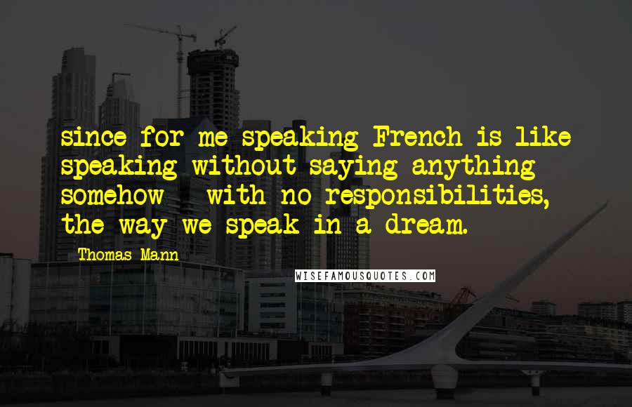 Thomas Mann Quotes: since for me speaking French is like speaking without saying anything somehow - with no responsibilities, the way we speak in a dream.