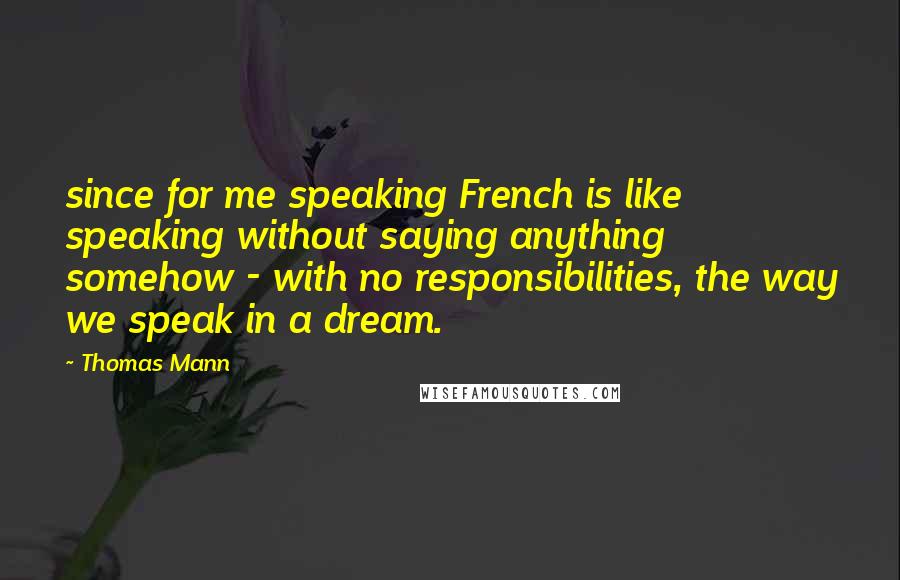 Thomas Mann Quotes: since for me speaking French is like speaking without saying anything somehow - with no responsibilities, the way we speak in a dream.