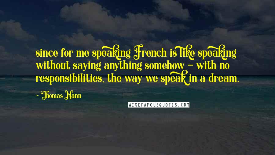 Thomas Mann Quotes: since for me speaking French is like speaking without saying anything somehow - with no responsibilities, the way we speak in a dream.