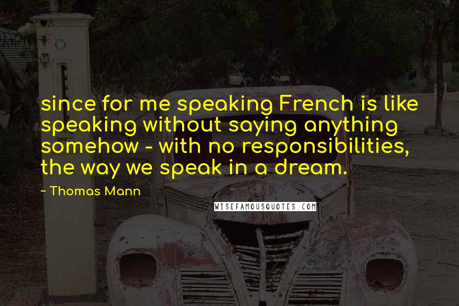 Thomas Mann Quotes: since for me speaking French is like speaking without saying anything somehow - with no responsibilities, the way we speak in a dream.