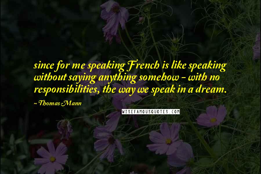 Thomas Mann Quotes: since for me speaking French is like speaking without saying anything somehow - with no responsibilities, the way we speak in a dream.