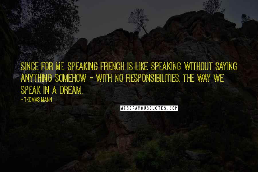 Thomas Mann Quotes: since for me speaking French is like speaking without saying anything somehow - with no responsibilities, the way we speak in a dream.