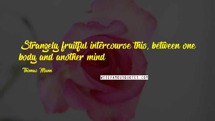 Thomas Mann Quotes: Strangely fruitful intercourse this, between one body and another mind