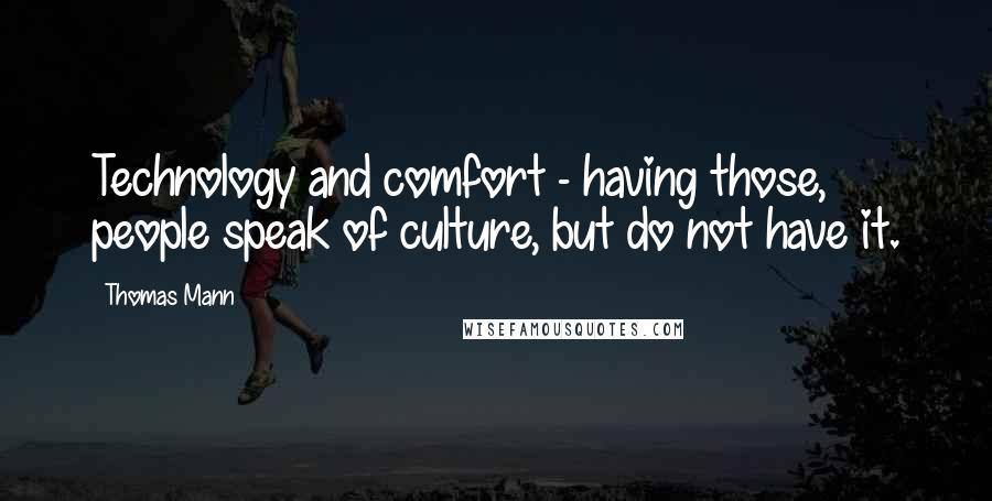 Thomas Mann Quotes: Technology and comfort - having those, people speak of culture, but do not have it.