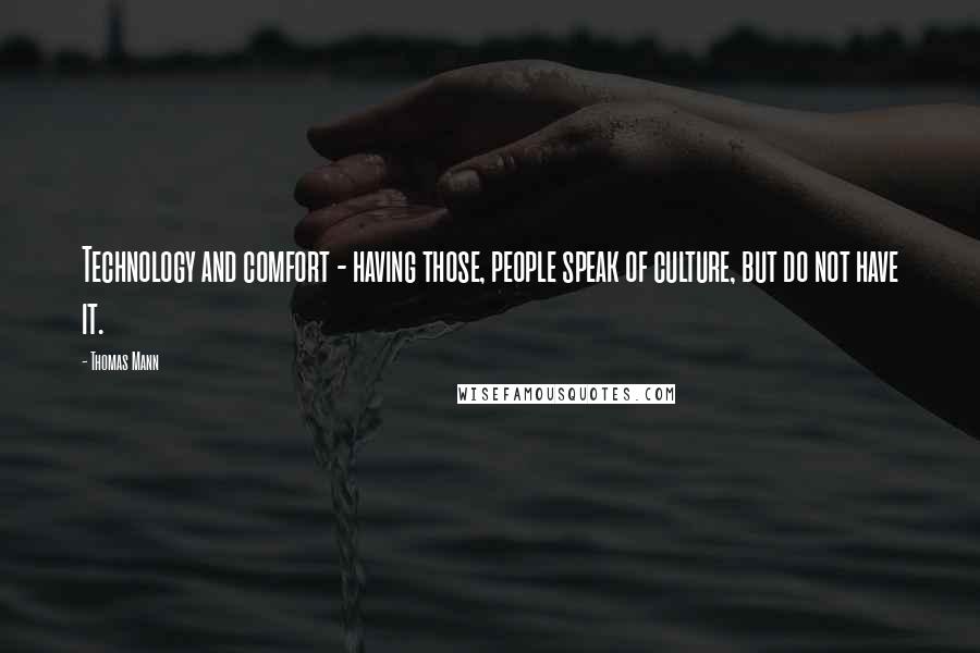Thomas Mann Quotes: Technology and comfort - having those, people speak of culture, but do not have it.