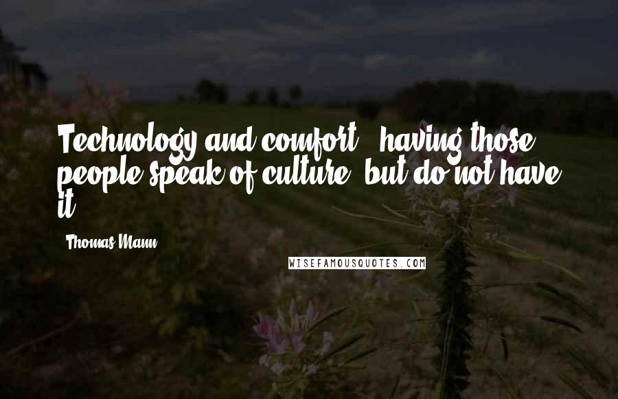 Thomas Mann Quotes: Technology and comfort - having those, people speak of culture, but do not have it.