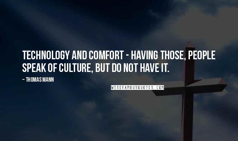 Thomas Mann Quotes: Technology and comfort - having those, people speak of culture, but do not have it.